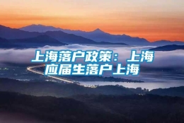 上海落户政策：上海应届生落户上海