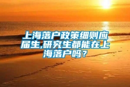 上海落户政策细则应届生,研究生都能在上海落户吗？