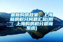 最新购房政策，上海新房积分问题汇总(附：上海购房积分查询系统)