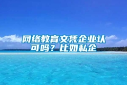 网络教育文凭企业认可吗？比如私企