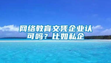 网络教育文凭企业认可吗？比如私企