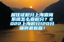 居住证积分上海查询系统怎么查积分？2022上海积分120分细则最新版！