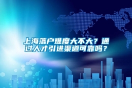 上海落户难度大不大？通过人才引进渠道可靠吗？