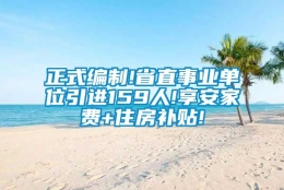 正式编制!省直事业单位引进159人!享安家费+住房补贴!