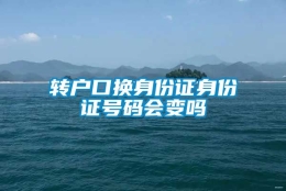 转户口换身份证身份证号码会变吗