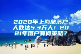 2020年上海总落户人数达5.3万人！2021年落户有何策略？