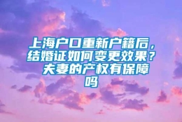 上海户口重新户籍后，结婚证如何变更效果？ 夫妻的产权有保障吗