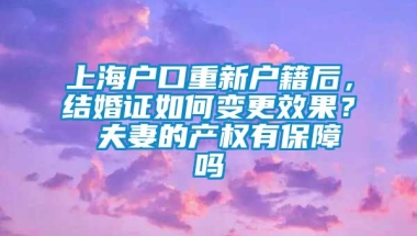 上海户口重新户籍后，结婚证如何变更效果？ 夫妻的产权有保障吗