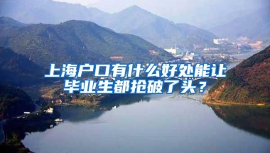 上海户口有什么好处能让毕业生都抢破了头？