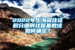 2022年上海居住证积分细则社保基数该如何确定？