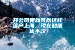 开公司竟然可以这样落户上海，现在知道还不晚