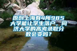 原创上海有4所985大学能让学生落户，同济大学的高考录取分数会变吗？