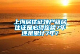 上海居住证转户籍居住证是必须连续7年还是累计7年？