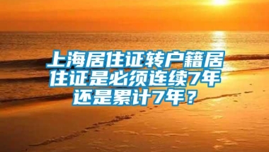 上海居住证转户籍居住证是必须连续7年还是累计7年？