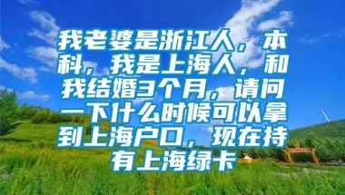 我老婆是浙江人，本科，我是上海人，和我结婚3个月，请问一下什么时候可以拿到上海户口，现在持有上海绿卡