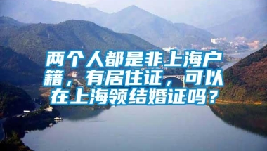 两个人都是非上海户籍，有居住证，可以在上海领结婚证吗？