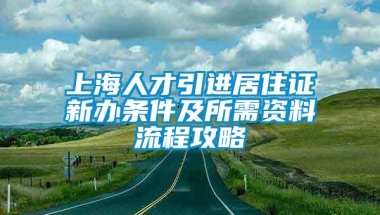 上海人才引进居住证新办条件及所需资料流程攻略