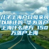 儿子上海户口母亲可以随迁吗 华为落户上海什么地方 150万落户上海