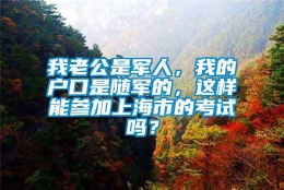 我老公是军人，我的户口是随军的，这样能参加上海市的考试吗？