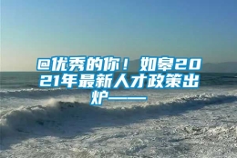 @优秀的你！如皋2021年最新人才政策出炉——