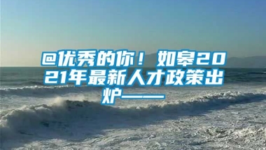 @优秀的你！如皋2021年最新人才政策出炉——