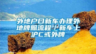 外地户口新车办理外地牌照流程／新车上沪C或外牌