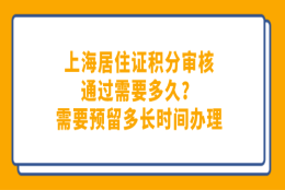 上海居住证积分审核通过需要多久？需要预留多长时间办理