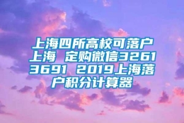 上海四所高校可落户上海 定购微信32613691 2019上海落户积分计算器