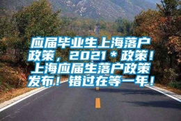 应届毕业生上海落户政策，2021＊政策！上海应届生落户政策发布！错过在等一年！