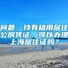 问题：持有租用居住公房凭证，可以办理上海居住证吗？