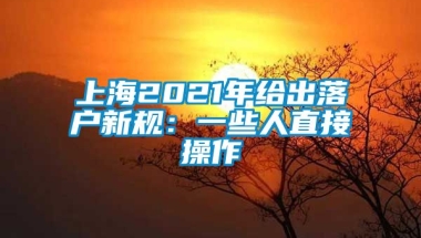 上海2021年给出落户新规：一些人直接操作