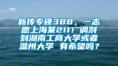 新传专硕388，一志愿上海某211！调剂到湖南工商大学或者温州大学 有希望吗？