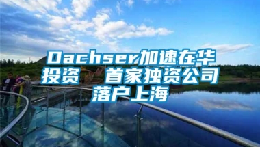 Dachser加速在华投资  首家独资公司落户上海