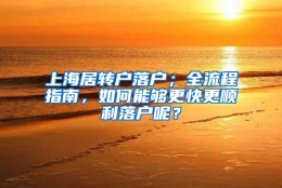 上海居转户落户；全流程指南，如何能够更快更顺利落户呢？