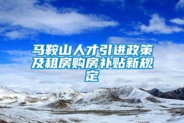 马鞍山人才引进政策及租房购房补贴新规定