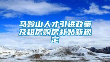 马鞍山人才引进政策及租房购房补贴新规定