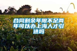 合同剩余年限不足两年可以办上海人才引进吗