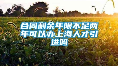 合同剩余年限不足两年可以办上海人才引进吗