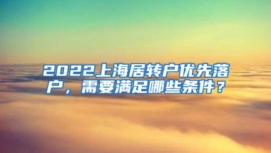 2022上海居转户优先落户，需要满足哪些条件？