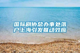 国际剧协总办事处落户上海引发联动效应