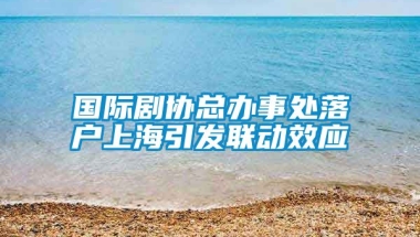 国际剧协总办事处落户上海引发联动效应