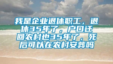 我是企业退休职工，退休35年了，户口迁回农村也35年了，死后可以在农村安葬吗