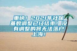 重磅！2021年社保基数调整已经结束！没有调整的将无法落户上海！