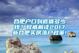 合肥户口到底值多少钱？权威解读2017新合肥买房落户政策!