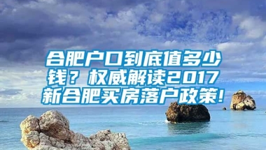 合肥户口到底值多少钱？权威解读2017新合肥买房落户政策!