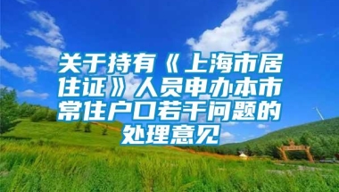 关于持有《上海市居住证》人员申办本市常住户口若干问题的处理意见