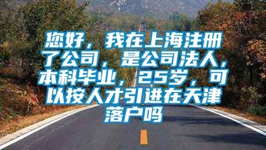 您好，我在上海注册了公司，是公司法人，本科毕业，25岁，可以按人才引进在天津落户吗