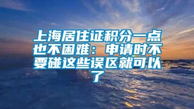 上海居住证积分一点也不困难：申请时不要碰这些误区就可以了