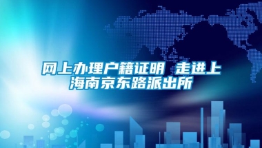 网上办理户籍证明 走进上海南京东路派出所