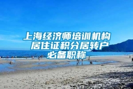 上海经济师培训机构 居住证积分居转户必备职称